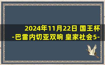 2024年11月22日 国王杯-巴雷内切亚双响 皇家社会5-0大胜祖维艾斯潘诺